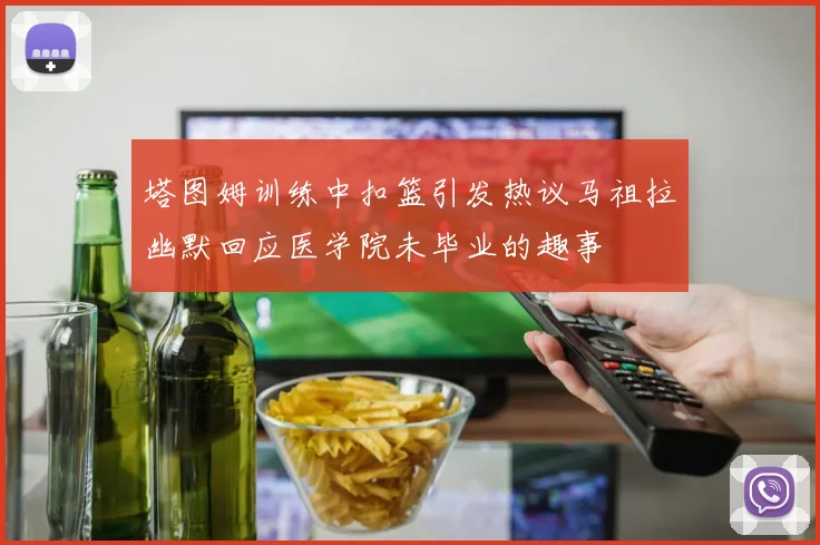 塔图姆训练中扣篮引发热议马祖拉幽默回应医学院未毕业的趣事