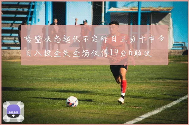 哈登状态起伏不定昨日三分十中今日八投全失全场仅得19分6助攻