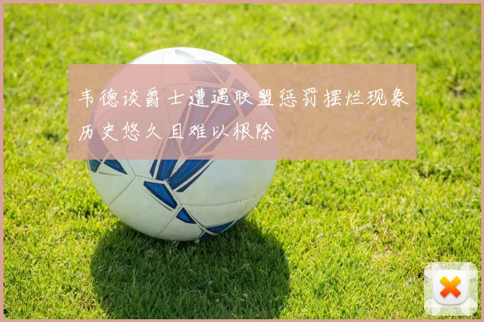 韦德谈爵士遭遇联盟惩罚摆烂现象历史悠久且难以根除