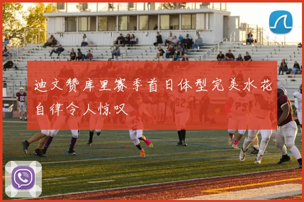 迪文赞库里赛季首日体型完美水花自律令人惊叹