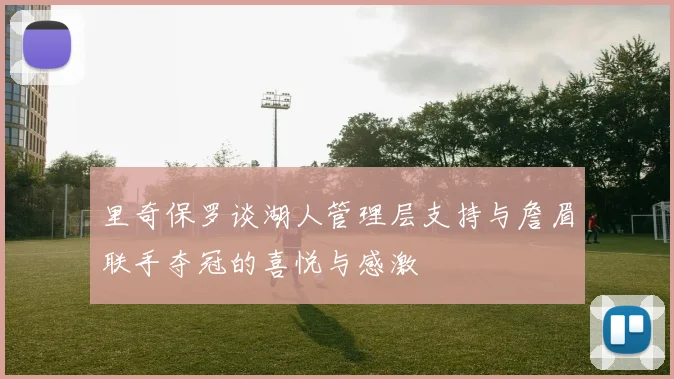 里奇保罗谈湖人管理层支持与詹眉联手夺冠的喜悦与感激