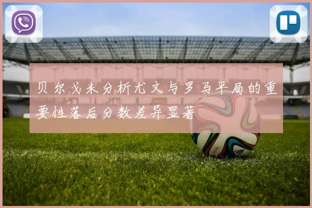 贝尔戈米分析尤文与罗马平局的重要性落后分数差异显著