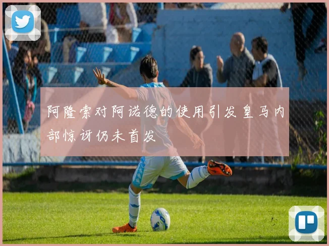 阿隆索对阿诺德的使用引发皇马内部惊讶仍未首发