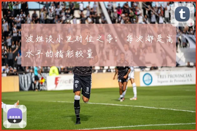 波姐谈小里对位之争：每次都是高水平的精彩较量