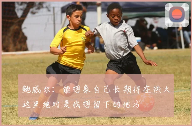 鲍威尔：能想象自己长期待在热火这里绝对是我想留下的地方