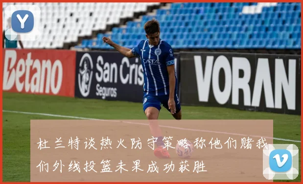 杜兰特谈热火防守策略称他们赌我们外线投篮未果成功获胜