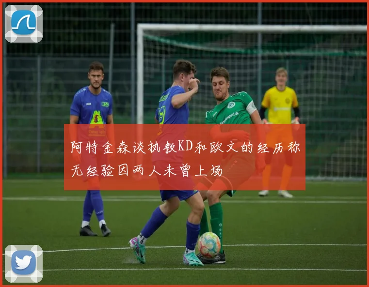阿特金森谈执教KD和欧文的经历称无经验因两人未曾上场