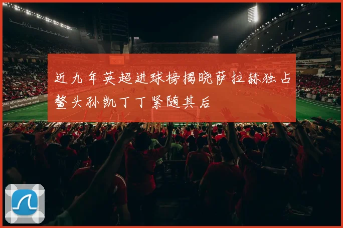 近九年英超进球榜揭晓萨拉赫独占鳌头孙凯丁丁紧随其后