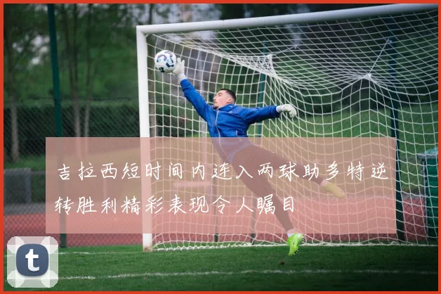 吉拉西短时间内连入两球助多特逆转胜利精彩表现令人瞩目