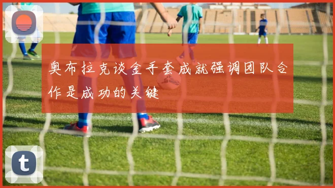 奥布拉克谈金手套成就强调团队合作是成功的关键