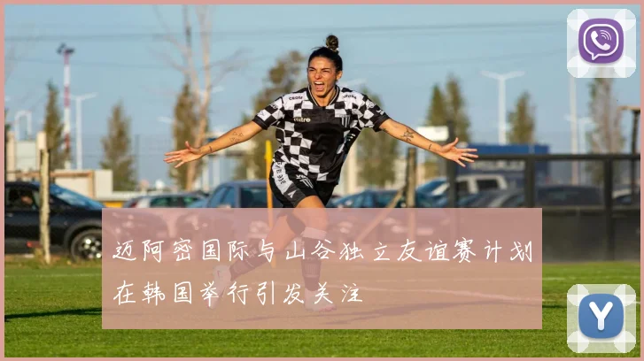 迈阿密国际与山谷独立友谊赛计划在韩国举行引发关注