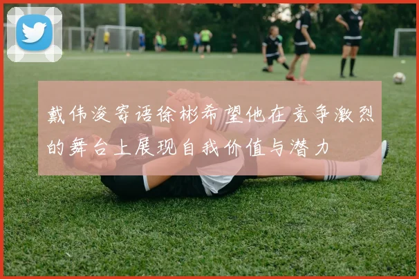 戴伟浚寄语徐彬希望他在竞争激烈的舞台上展现自我价值与潜力