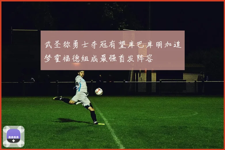 武圣称勇士夺冠有望库巴库明加追梦霍福德组成最强首发阵容