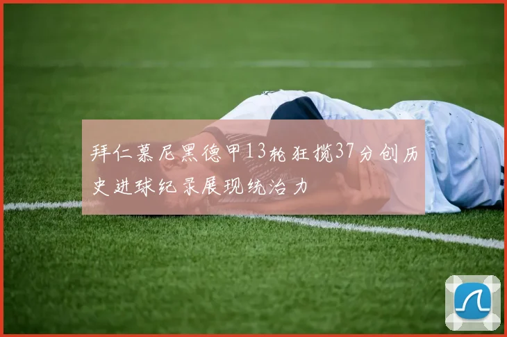 拜仁慕尼黑德甲13轮狂揽37分创历史进球纪录展现统治力