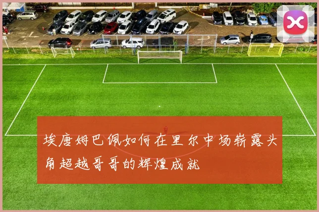 埃唐姆巴佩如何在里尔中场崭露头角超越哥哥的辉煌成就