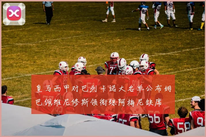 皇马西甲对巴列卡诺大名单公布姆巴佩维尼修斯领衔琼阿梅尼缺席