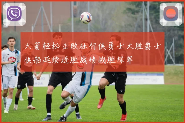 火箭轻松击败独行侠勇士大胜爵士快船延续连胜战绩战胜绿军