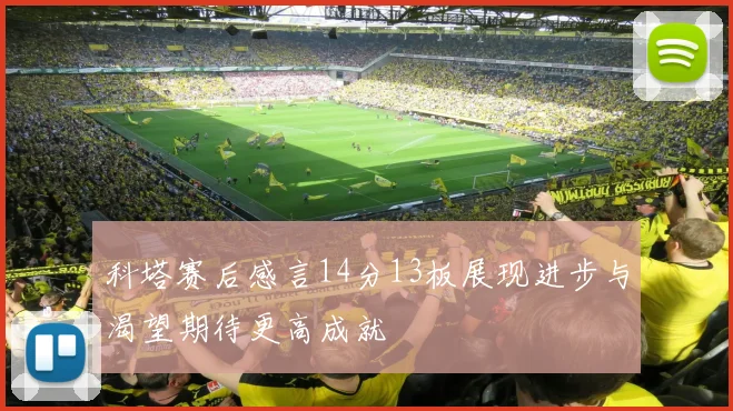 科塔赛后感言14分13板展现进步与渴望期待更高成就