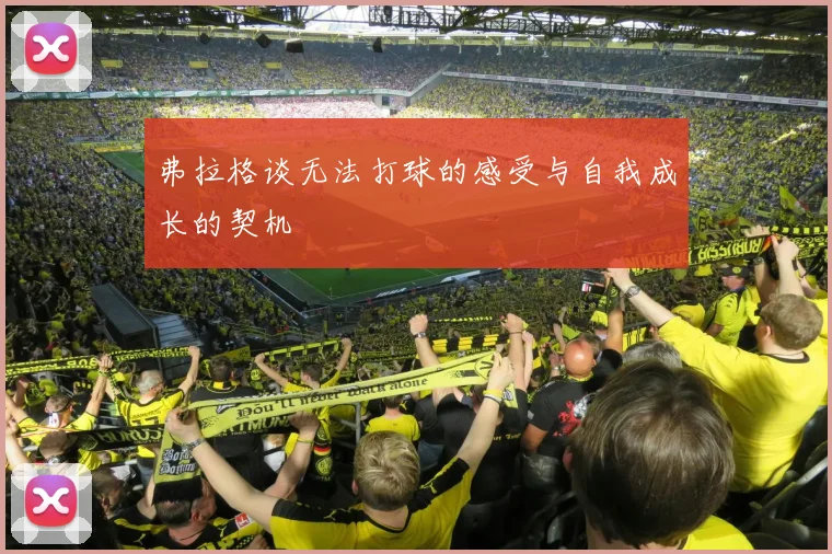 弗拉格谈无法打球的感受与自我成长的契机