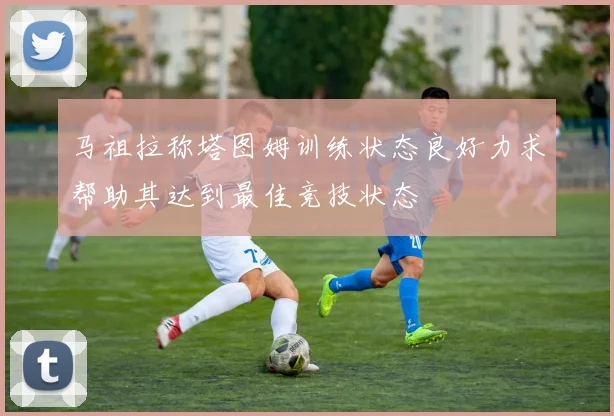 马祖拉称塔图姆训练状态良好力求帮助其达到最佳竞技状态