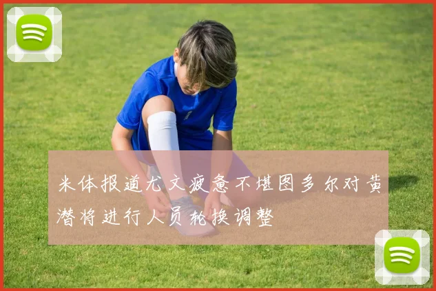 米体报道尤文疲惫不堪图多尔对黄潜将进行人员轮换调整