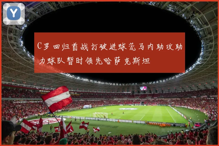 C罗回归首战打破进球荒马内助攻助力球队暂时领先哈萨克斯坦