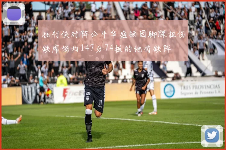 独行侠对阵公牛华盛顿因脚踝扭伤缺席场均147分74板的他将缺阵