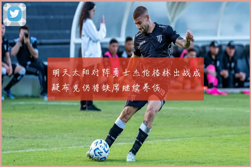 明天太阳对阵勇士杰伦格林出战成疑布克仍将缺席继续养伤