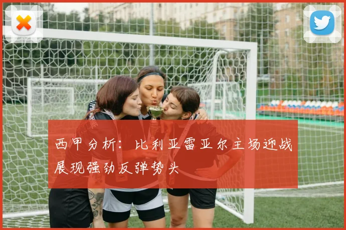 西甲分析：比利亚雷亚尔主场迎战展现强劲反弹势头