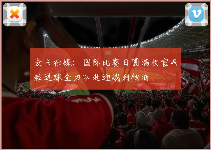 麦卡社媒：国际比赛日圆满收官两粒进球全力以赴迎战利物浦
