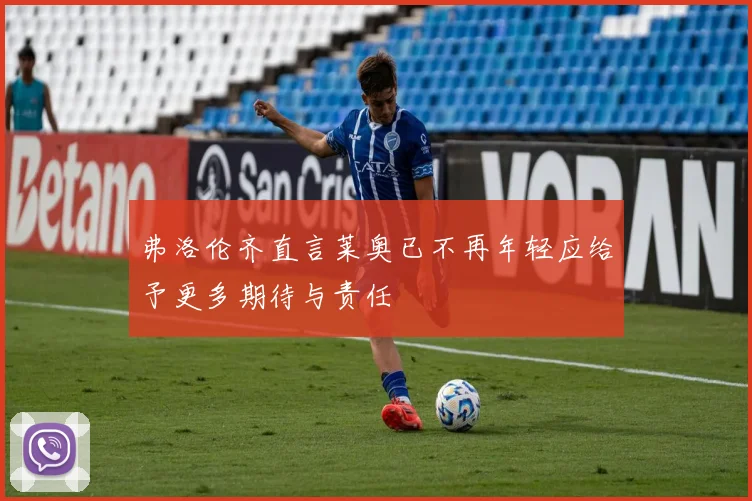 弗洛伦齐直言莱奥已不再年轻应给予更多期待与责任