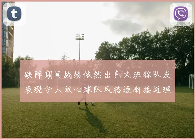 缺阵期间战绩依然出色文班称队友表现令人放心球队风格逐渐接近理想状态