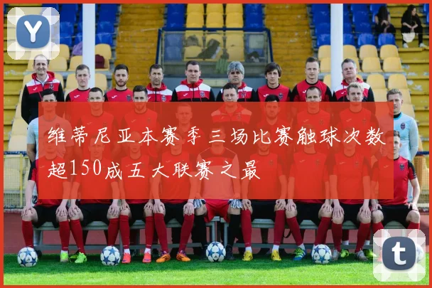 维蒂尼亚本赛季三场比赛触球次数超150成五大联赛之最