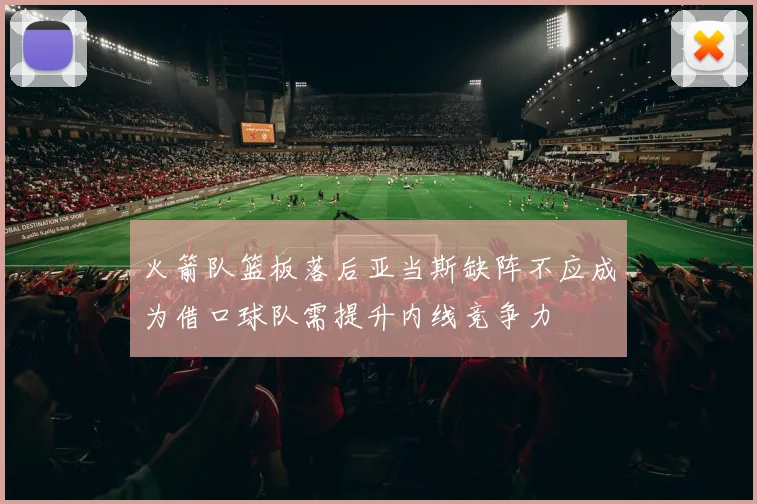 火箭队篮板落后亚当斯缺阵不应成为借口球队需提升内线竞争力