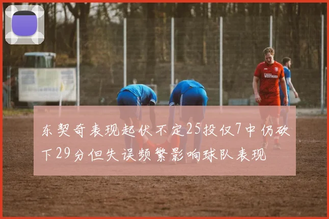 东契奇表现起伏不定25投仅7中仍砍下29分但失误频繁影响球队表现