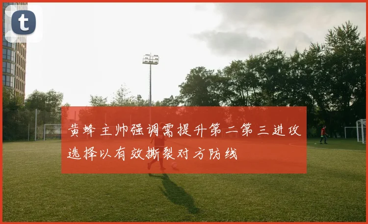 黄蜂主帅强调需提升第二第三进攻选择以有效撕裂对方防线
