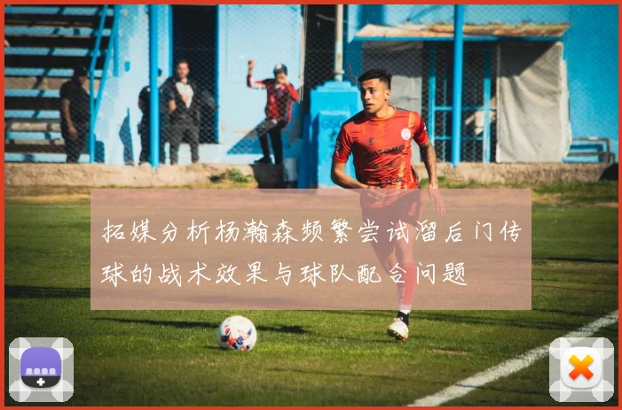 拓媒分析杨瀚森频繁尝试溜后门传球的战术效果与球队配合问题
