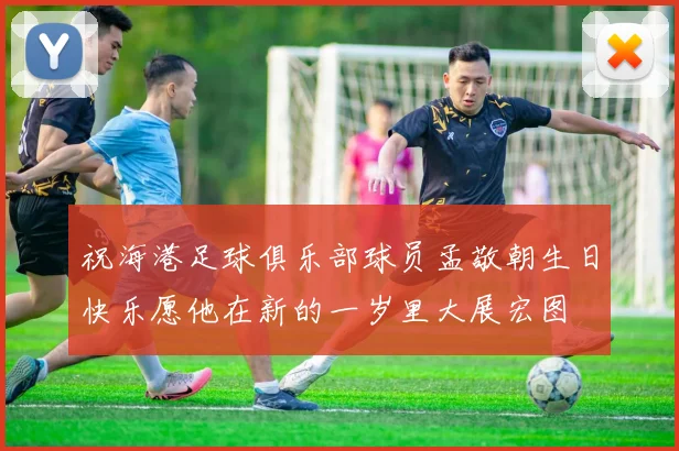祝海港足球俱乐部球员孟敬朝生日快乐愿他在新的一岁里大展宏图