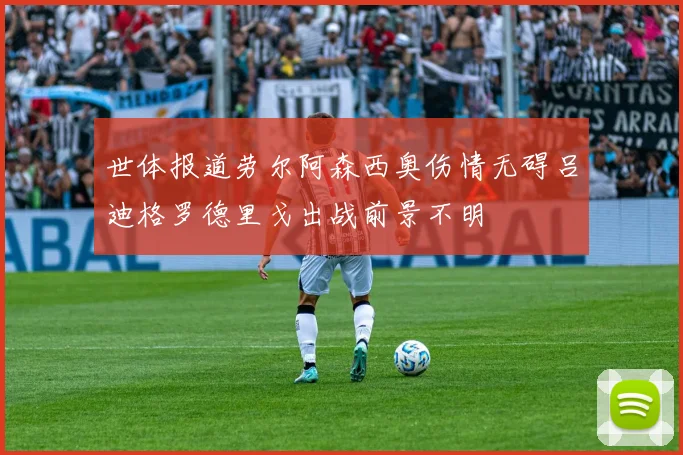 世体报道劳尔阿森西奥伤情无碍吕迪格罗德里戈出战前景不明