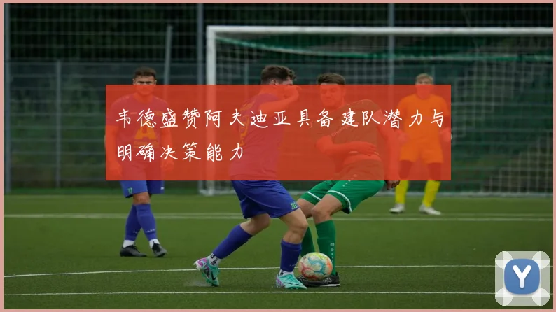 韦德盛赞阿夫迪亚具备建队潜力与明确决策能力