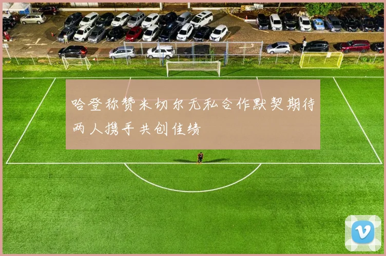 哈登称赞米切尔无私合作默契期待两人携手共创佳绩