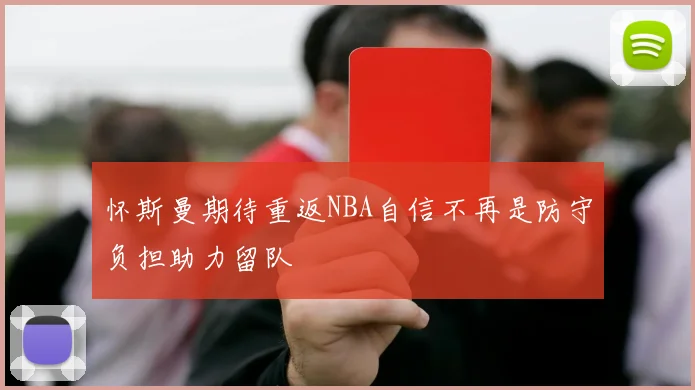 怀斯曼期待重返NBA自信不再是防守负担助力留队