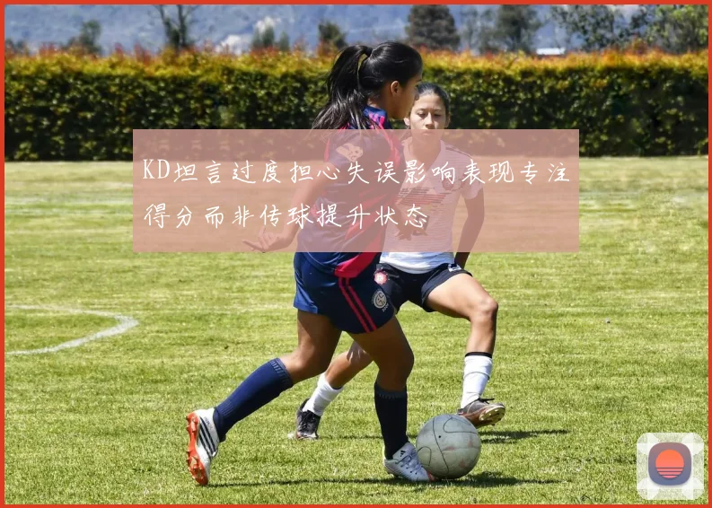KD坦言过度担心失误影响表现专注得分而非传球提升状态