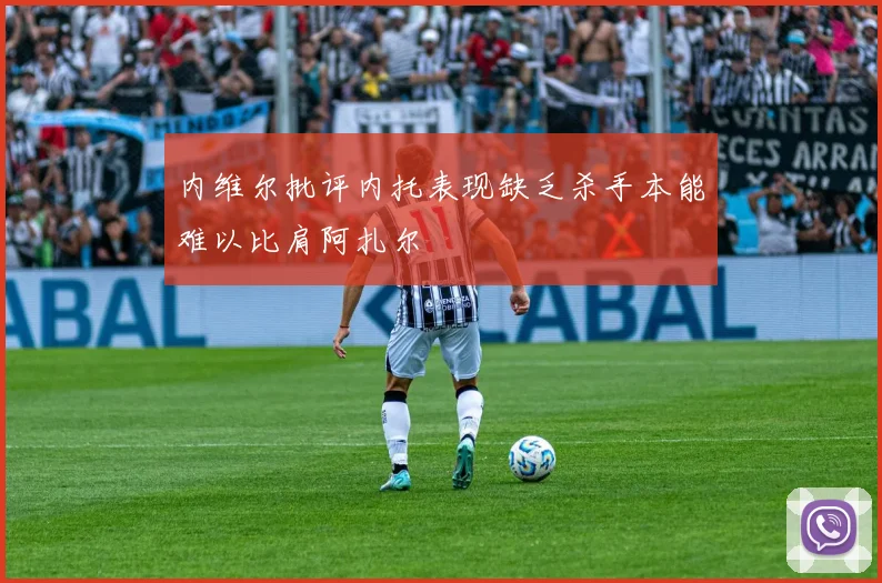 内维尔批评内托表现缺乏杀手本能难以比肩阿扎尔