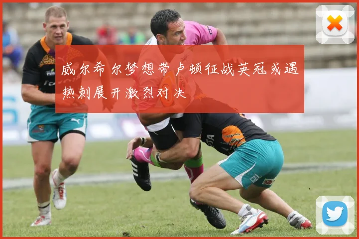 威尔希尔梦想带卢顿征战英冠或遇热刺展开激烈对决