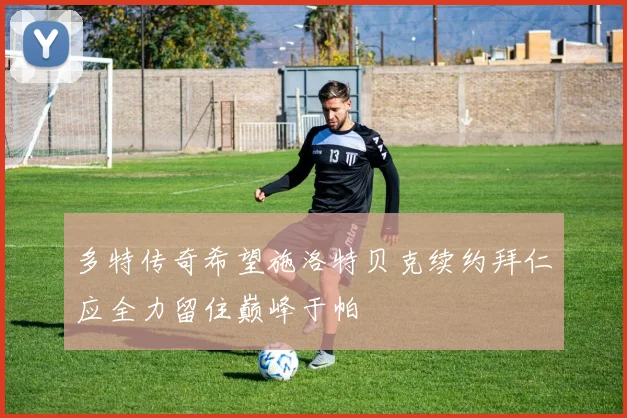 多特传奇希望施洛特贝克续约拜仁应全力留住巅峰于帕