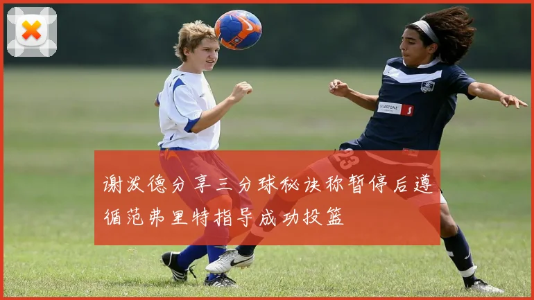 谢泼德分享三分球秘诀称暂停后遵循范弗里特指导成功投篮
