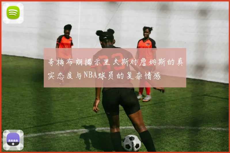 夸梅布朗揭示里夫斯对詹姆斯的真实态度与NBA球员的复杂情感