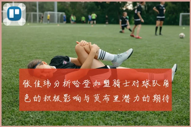 张佳玮分析哈登加盟骑士对球队角色的积极影响与莫布里潜力的期待