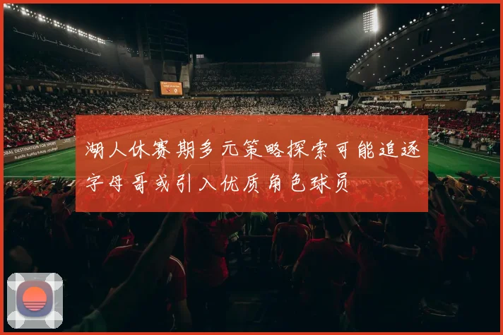 湖人休赛期多元策略探索可能追逐字母哥或引入优质角色球员